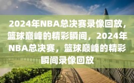 2024年NBA总决赛录像回放，篮球巅峰的精彩瞬间，2024年NBA总决赛，篮球巅峰的精彩瞬间录像回放