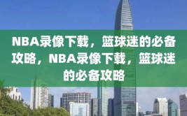 NBA录像下载，篮球迷的必备攻略，NBA录像下载，篮球迷的必备攻略