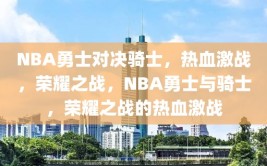 NBA勇士对决骑士，热血激战，荣耀之战，NBA勇士与骑士，荣耀之战的热血激战