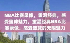 NBA比赛录像，重温经典，感受篮球魅力，重温经典NBA比赛录像，感受篮球的无限魅力