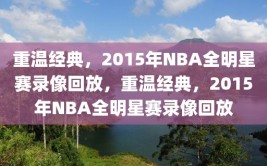 重温经典，2015年NBA全明星赛录像回放，重温经典，2015年NBA全明星赛录像回放