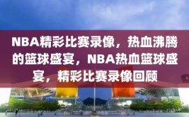 NBA精彩比赛录像，热血沸腾的篮球盛宴，NBA热血篮球盛宴，精彩比赛录像回顾