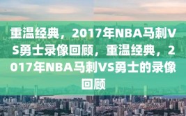 重温经典，2017年NBA马刺VS勇士录像回顾，重温经典，2017年NBA马刺VS勇士的录像回顾