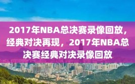 2017年NBA总决赛录像回放，经典对决再现，2017年NBA总决赛经典对决录像回放