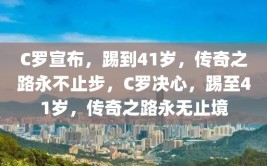 C罗宣布，踢到41岁，传奇之路永不止步，C罗决心，踢至41岁，传奇之路永无止境