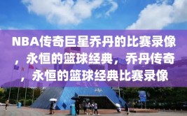 NBA传奇巨星乔丹的比赛录像，永恒的篮球经典，乔丹传奇，永恒的篮球经典比赛录像