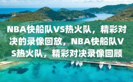 NBA快船队VS热火队，精彩对决的录像回放，NBA快船队VS热火队，精彩对决录像回顾