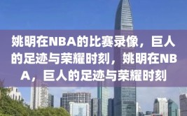 姚明在NBA的比赛录像，巨人的足迹与荣耀时刻，姚明在NBA，巨人的足迹与荣耀时刻