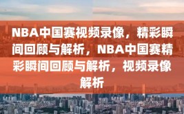 NBA中国赛视频录像，精彩瞬间回顾与解析，NBA中国赛精彩瞬间回顾与解析，视频录像解析