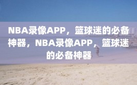 NBA录像APP，篮球迷的必备神器，NBA录像APP，篮球迷的必备神器