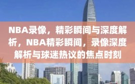 NBA录像，精彩瞬间与深度解析，NBA精彩瞬间，录像深度解析与球迷热议的焦点时刻