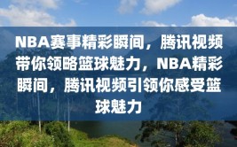 NBA赛事精彩瞬间，腾讯视频带你领略篮球魅力，NBA精彩瞬间，腾讯视频引领你感受篮球魅力