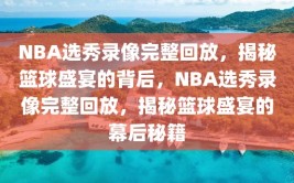 NBA选秀录像完整回放，揭秘篮球盛宴的背后，NBA选秀录像完整回放，揭秘篮球盛宴的幕后秘籍