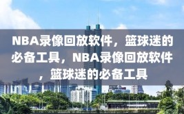 NBA录像回放软件，篮球迷的必备工具，NBA录像回放软件，篮球迷的必备工具