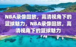 NBA录像回放，高清视角下的篮球魅力，NBA录像回放，高清视角下的篮球魅力