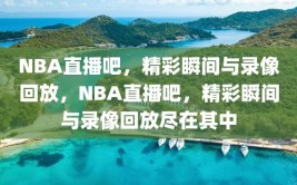 NBA直播吧，精彩瞬间与录像回放，NBA直播吧，精彩瞬间与录像回放尽在其中