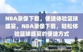 NBA录像下载，便捷体验篮球盛宴，NBA录像下载，轻松体验篮球盛宴的便捷方式