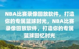 NBA比赛录像回放软件，打造你的专属篮球时光，NBA比赛录像回放软件，打造你的专属篮球回忆时光