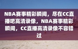 NBA赛事精彩瞬间，尽在CC直播吧高清录像，NBA赛事精彩瞬间，CC直播高清录像不容错过