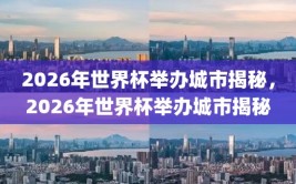 2026年世界杯举办城市揭秘，2026年世界杯举办城市揭秘