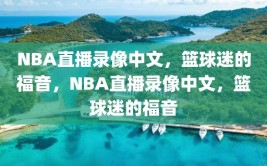 NBA直播录像中文，篮球迷的福音，NBA直播录像中文，篮球迷的福音