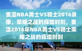 重温NBA勇士VS骑士2016录像，荣耀之战的辉煌时刻，重温2016年NBA勇士VS骑士荣耀之战的辉煌时刻