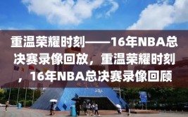 重温荣耀时刻——16年NBA总决赛录像回放，重温荣耀时刻，16年NBA总决赛录像回顾