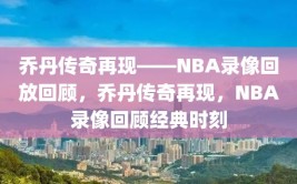 乔丹传奇再现——NBA录像回放回顾，乔丹传奇再现，NBA录像回顾经典时刻