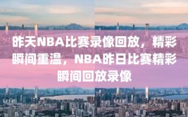 昨天NBA比赛录像回放，精彩瞬间重温，NBA昨日比赛精彩瞬间回放录像