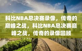 科比NBA总决赛录像，传奇的巅峰之战，科比NBA总决赛巅峰之战，传奇的录像回顾