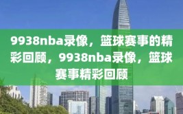 9938nba录像，篮球赛事的精彩回顾，9938nba录像，篮球赛事精彩回顾