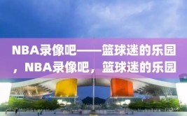 NBA录像吧——篮球迷的乐园，NBA录像吧，篮球迷的乐园