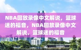 NBA回放录像中文解说，篮球迷的福音，NBA回放录像中文解说，篮球迷的福音