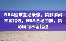 NBA回放全场录像，精彩瞬间不容错过，NBA全场回放，精彩瞬间不容错过