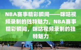 NBA赛事精彩瞬间——咪咕视频录制的独特魅力，NBA赛事精彩瞬间，咪咕视频录制的独特魅力