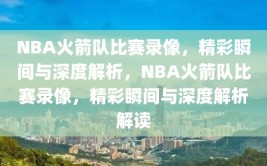 NBA火箭队比赛录像，精彩瞬间与深度解析，NBA火箭队比赛录像，精彩瞬间与深度解析解读