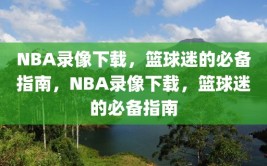 NBA录像下载，篮球迷的必备指南，NBA录像下载，篮球迷的必备指南