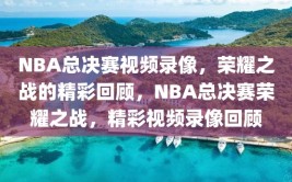 NBA总决赛视频录像，荣耀之战的精彩回顾，NBA总决赛荣耀之战，精彩视频录像回顾