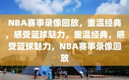 NBA赛事录像回放，重温经典，感受篮球魅力，重温经典，感受篮球魅力，NBA赛事录像回放