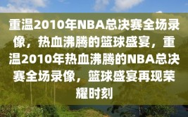 重温2010年NBA总决赛全场录像，热血沸腾的篮球盛宴，重温2010年热血沸腾的NBA总决赛全场录像，篮球盛宴再现荣耀时刻