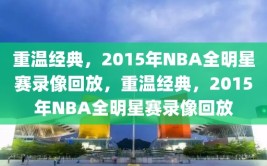 重温经典，2015年NBA全明星赛录像回放，重温经典，2015年NBA全明星赛录像回放