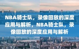 NBA骑士队，录像回放的深度应用与解析，NBA骑士队，录像回放的深度应用与解析