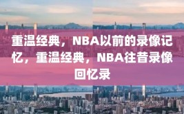 重温经典，NBA以前的录像记忆，重温经典，NBA往昔录像回忆录