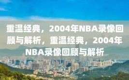 重温经典，2004年NBA录像回顾与解析，重温经典，2004年NBA录像回顾与解析