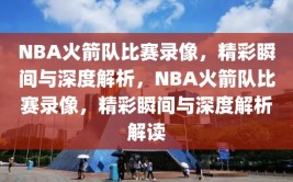 NBA火箭队比赛录像，精彩瞬间与深度解析，NBA火箭队比赛录像，精彩瞬间与深度解析解读