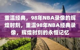 重温经典，98年NBA录像的辉煌时刻，重温98年NBA经典录像，辉煌时刻的永恒记忆