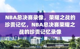 NBA总决赛录像，荣耀之战的珍贵记忆，NBA总决赛荣耀之战的珍贵记忆录像