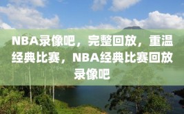 NBA录像吧，完整回放，重温经典比赛，NBA经典比赛回放录像吧