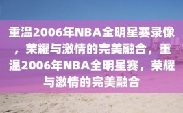 重温2006年NBA全明星赛录像，荣耀与激情的完美融合，重温2006年NBA全明星赛，荣耀与激情的完美融合