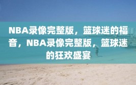 NBA录像完整版，篮球迷的福音，NBA录像完整版，篮球迷的狂欢盛宴